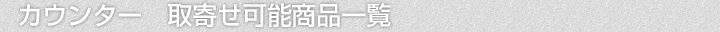 カウンター、取寄せ可能商品一覧