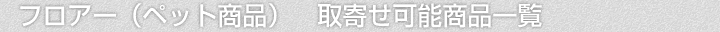 フロアー(ペット商品)、取寄せ可能商品一覧