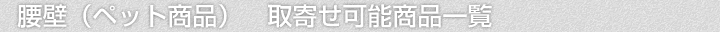 腰壁(ペット商品)、取寄せ可能商品一覧