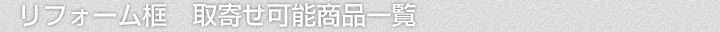 リフォーム框、取寄せ可能商品一覧