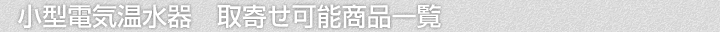 小型電気温水器、取寄せ可能商品一覧